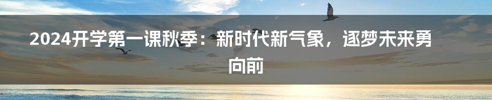 2024开学第一课秋季:新时代新气象,逐梦未来勇向前