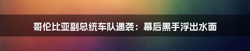 哥伦比亚副总统车队遇袭:幕后黑手浮出水面