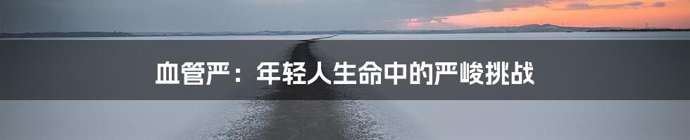 血管严：年轻人生命中的严峻挑战
