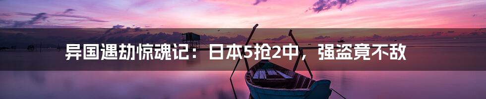异国遇劫惊魂记:日本5抢2中,强盗竟不敌