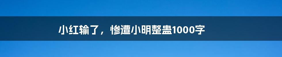 小红输了,惨遭小明整蛊1000字