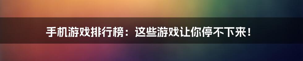 手机游戏排行榜:这些游戏让你停不下来!