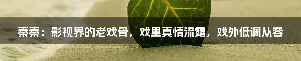 秦秦：影视界的老戏骨，戏里真情流露，戏外低调从容