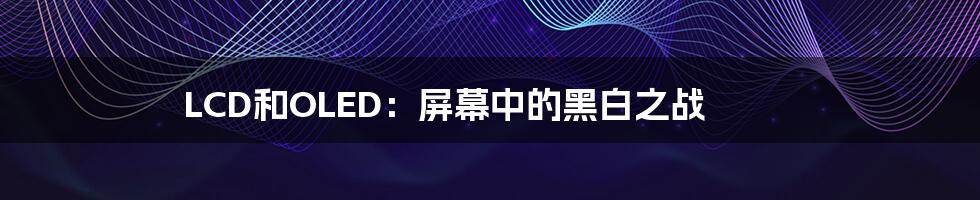 LCD和OLED:屏幕中的黑白之战