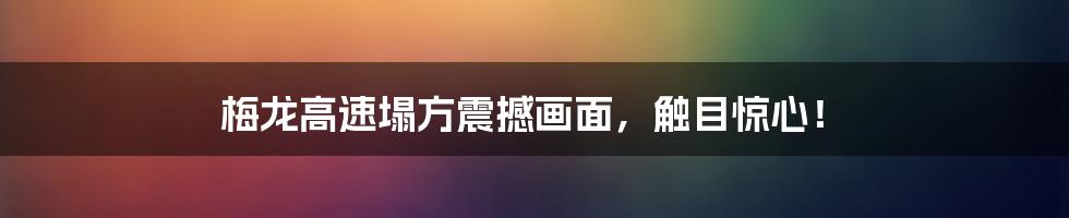 梅龙高速塌方震撼画面,触目惊心!