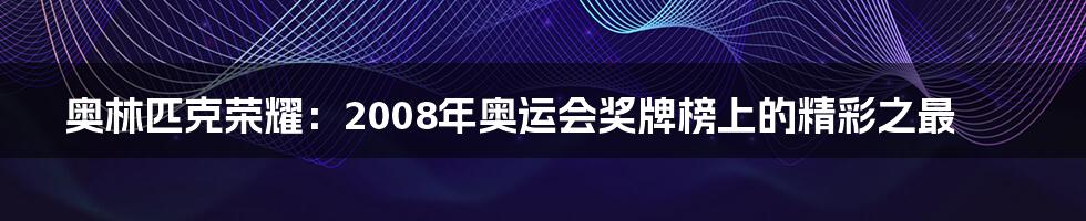 奥林匹克荣耀：2008年奥运会奖牌榜上的精彩之最