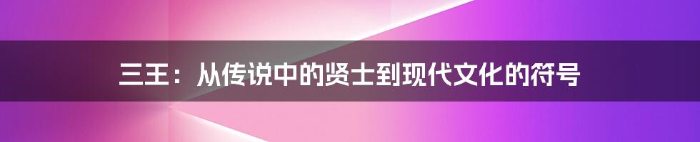 三王:从传说中的贤士到现代文化的符号