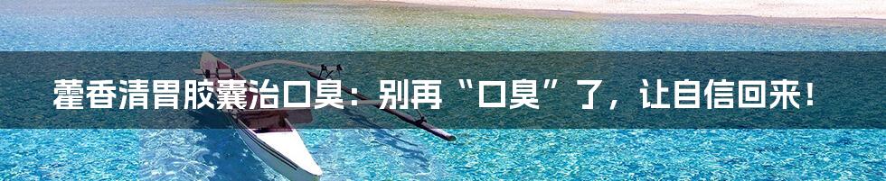 藿香清胃胶囊治口臭:别再“口臭”了,让自信回来!