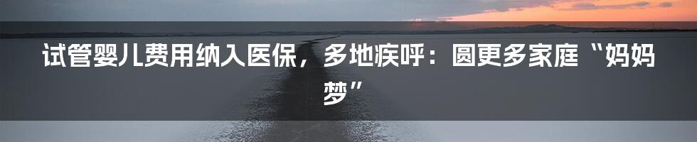试管婴儿费用纳入医保,多地疾呼:圆更多家庭“妈妈梦”