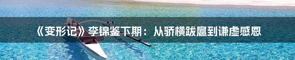 《变形记》李锦鉴下期：从骄横跋扈到谦虚感恩