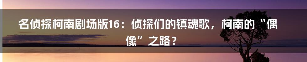 名侦探柯南剧场版16：侦探们的镇魂歌，柯南的“偶像”之路？