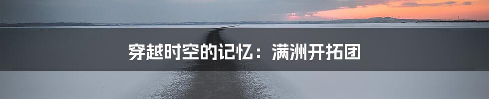 穿越时空的记忆:满洲开拓团