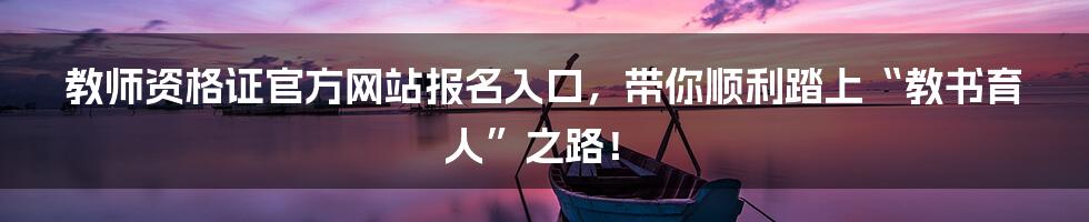 教师资格证官方网站报名入口,带你顺利踏上“教书育人”之路!