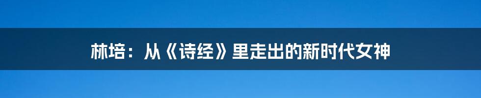 林培:从《诗经》里走出的新时代女神
