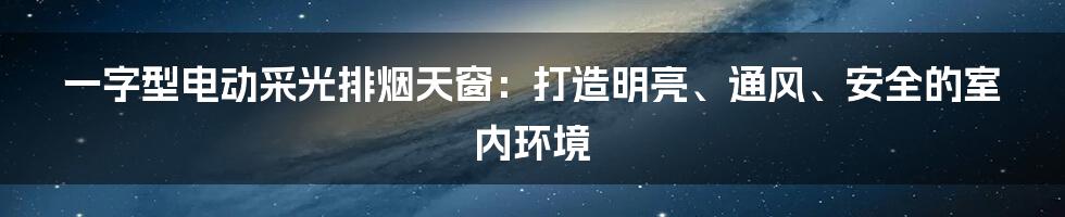 一字型电动采光排烟天窗:打造明亮、通风、安全的室内环境