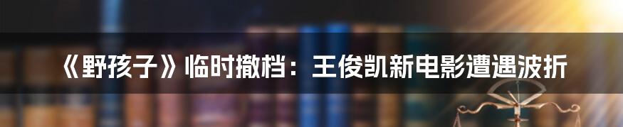 《野孩子》临时撤档:王俊凯新电影遭遇波折
