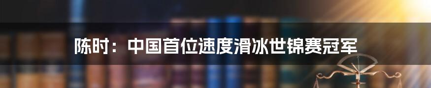 陈时:中国首位速度滑冰世锦赛冠军