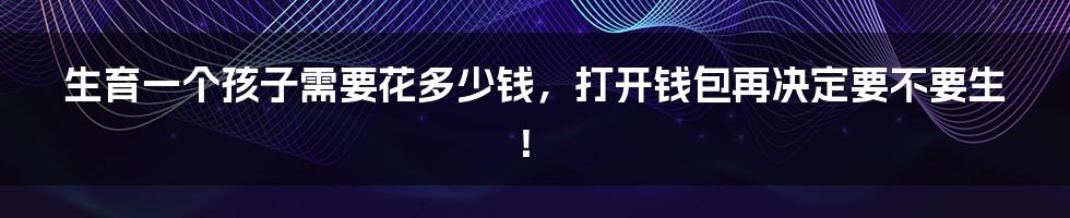 生育一个孩子需要花多少钱,打开钱包再决定要不要生!