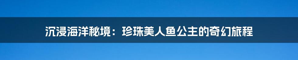 沉浸海洋秘境:珍珠美人鱼公主的奇幻旅程