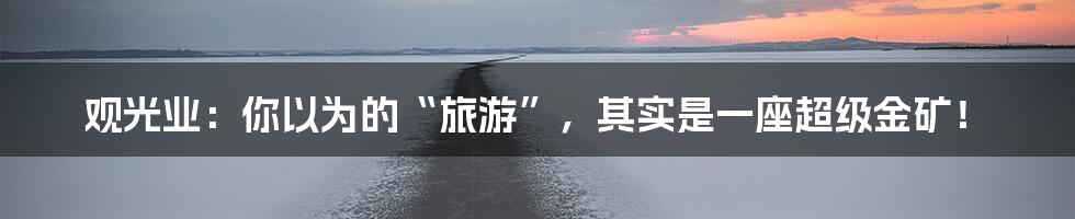 观光业:你以为的“旅游”,其实是一座超级金矿!