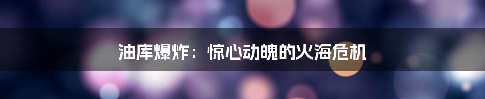 油库爆炸：惊心动魄的火海危机
