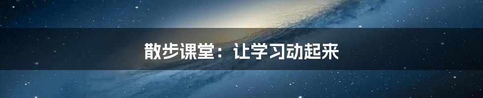 散步课堂:让学习动起来