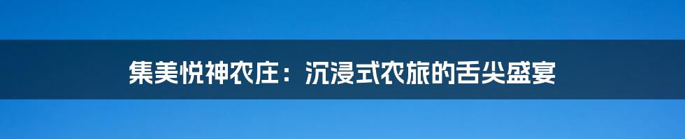 集美悦神农庄：沉浸式农旅的舌尖盛宴