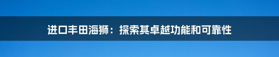 进口丰田海狮:探索其卓越功能和可靠性