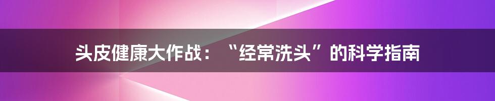 头皮健康大作战:“经常洗头”的科学指南