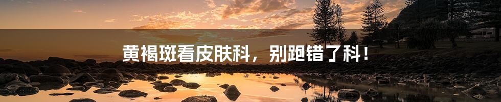 黄褐斑看皮肤科,别跑错了科!