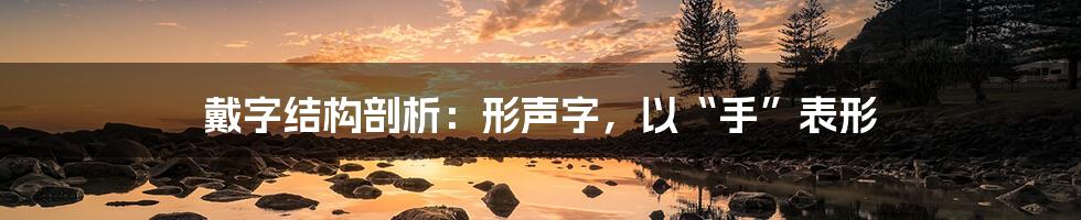 戴字结构剖析:形声字,以“手”表形
