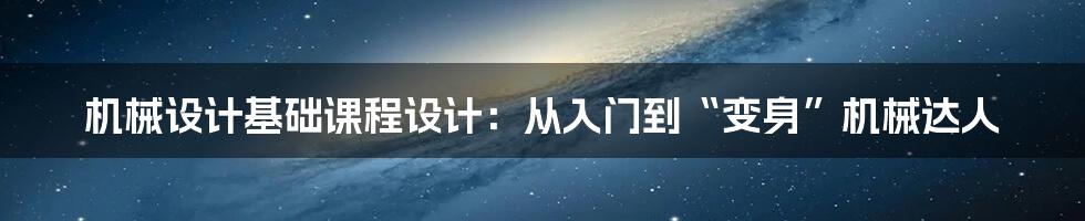 机械设计基础课程设计:从入门到“变身”机械达人