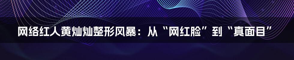 网络红人黄灿灿整形风暴：从“网红脸”到“真面目”