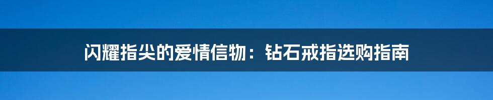 闪耀指尖的爱情信物:钻石戒指选购指南