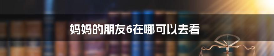 妈妈的朋友6在哪可以去看