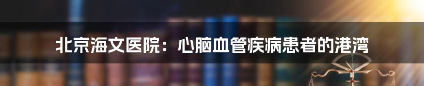 北京海文医院:心脑血管疾病患者的港湾