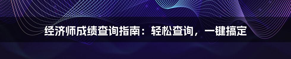 经济师成绩查询指南:轻松查询,一键搞定