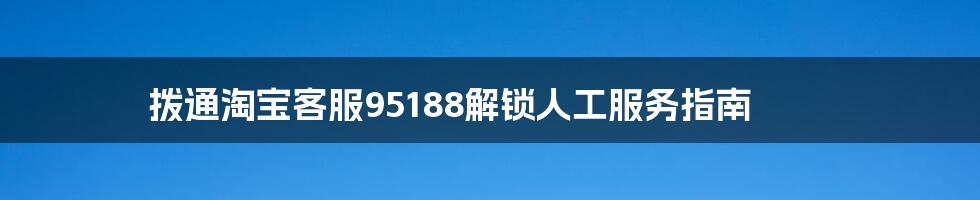 拨通淘宝客服95188解锁人工服务指南