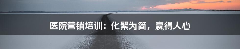 医院营销培训:化繁为简,赢得人心