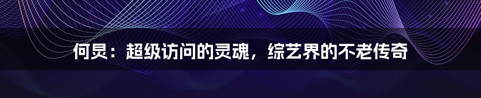 何炅:超级访问的灵魂,综艺界的不老传奇