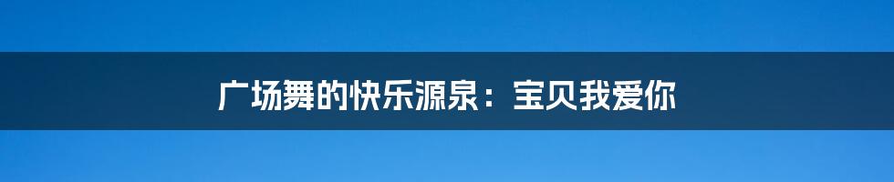 广场舞的快乐源泉:宝贝我爱你