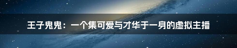 王子鬼鬼:一个集可爱与才华于一身的虚拟主播