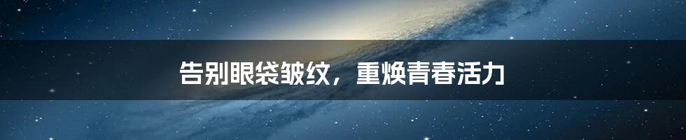 告别眼袋皱纹,重焕青春活力