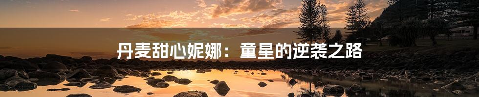丹麦甜心妮娜:童星的逆袭之路