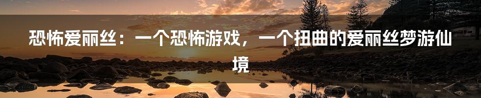 恐怖爱丽丝:一个恐怖游戏,一个扭曲的爱丽丝梦游仙境