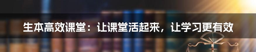 生本高效课堂：让课堂活起来，让学习更有效
