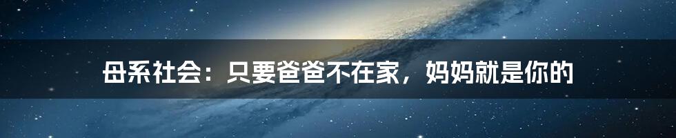 母系社会:只要爸爸不在家,妈妈就是你的