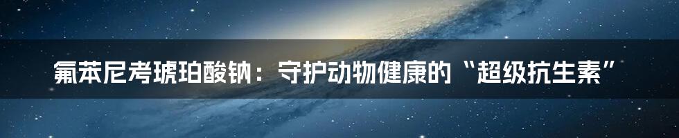 氟苯尼考琥珀酸钠：守护动物健康的“超级抗生素”