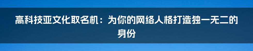 高科技亚文化取名机:为你的网络人格打造独一无二的身份