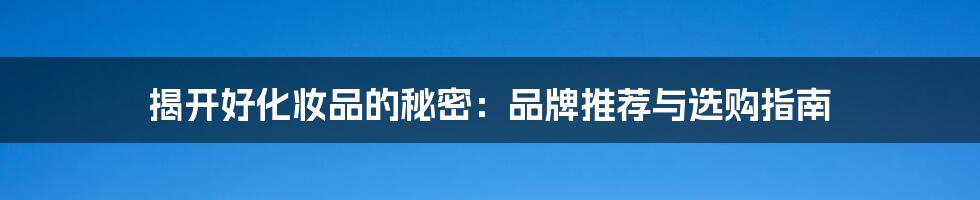 揭开好化妆品的秘密:品牌推荐与选购指南
